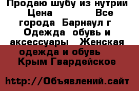 Продаю шубу из нутрии › Цена ­ 10 000 - Все города, Барнаул г. Одежда, обувь и аксессуары » Женская одежда и обувь   . Крым,Гвардейское